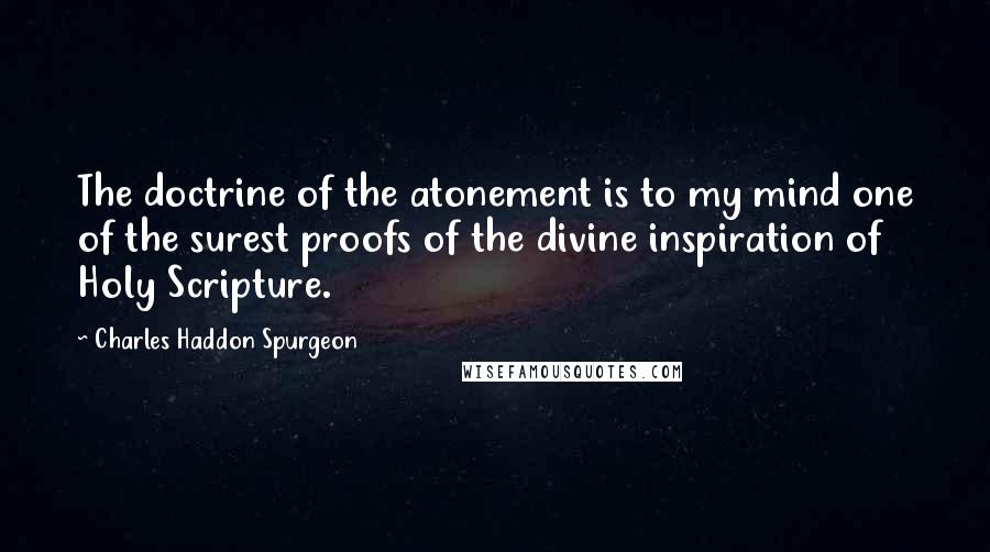 Charles Haddon Spurgeon Quotes: The doctrine of the atonement is to my mind one of the surest proofs of the divine inspiration of Holy Scripture.