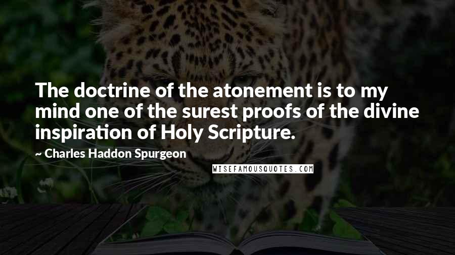 Charles Haddon Spurgeon Quotes: The doctrine of the atonement is to my mind one of the surest proofs of the divine inspiration of Holy Scripture.