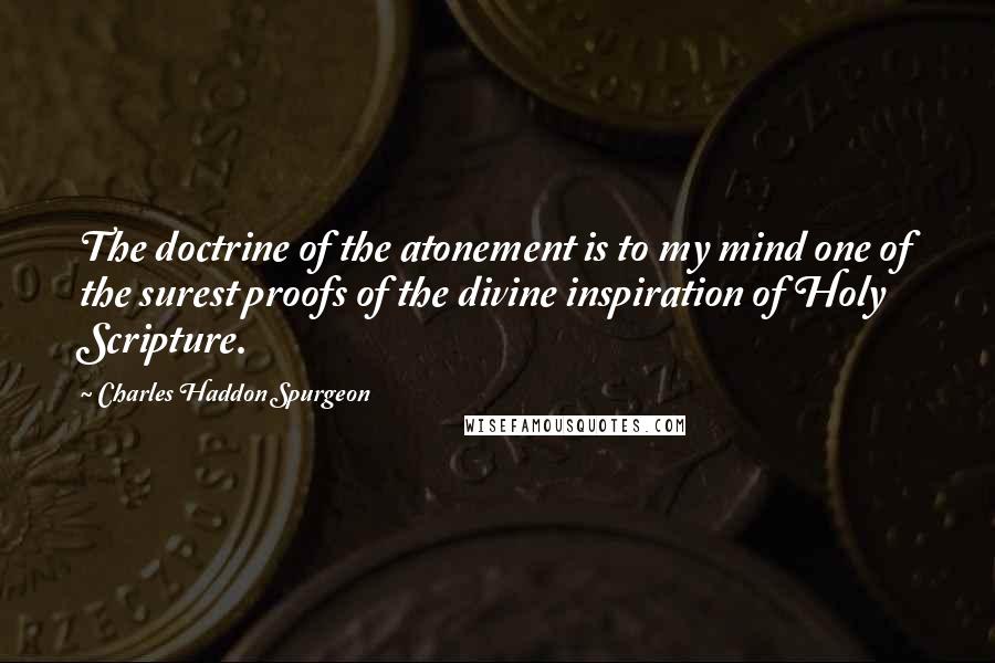 Charles Haddon Spurgeon Quotes: The doctrine of the atonement is to my mind one of the surest proofs of the divine inspiration of Holy Scripture.