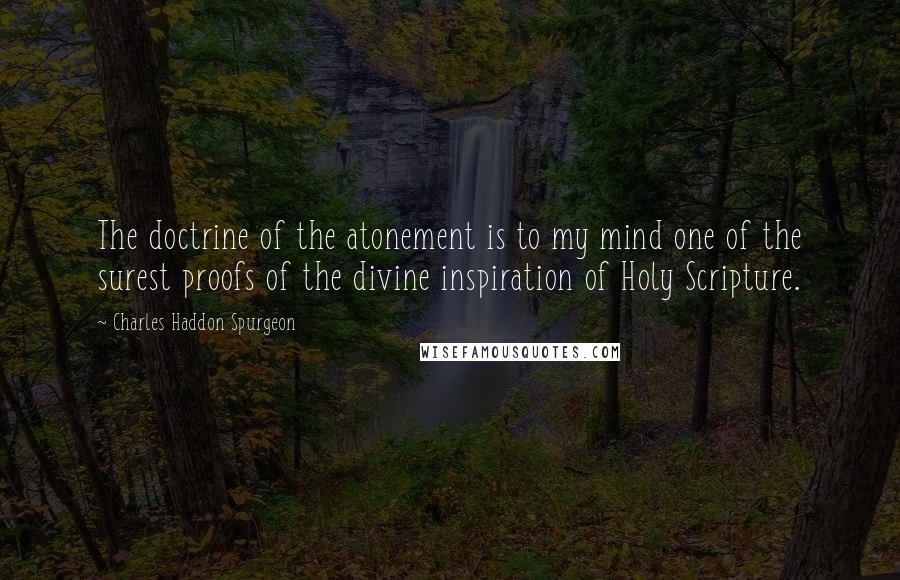 Charles Haddon Spurgeon Quotes: The doctrine of the atonement is to my mind one of the surest proofs of the divine inspiration of Holy Scripture.