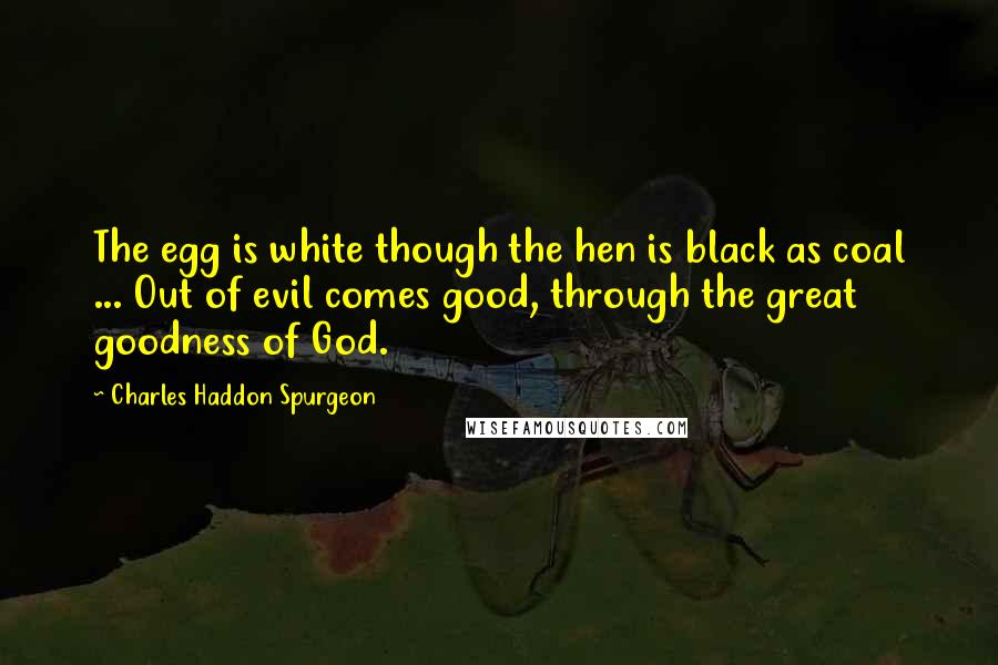 Charles Haddon Spurgeon Quotes: The egg is white though the hen is black as coal ... Out of evil comes good, through the great goodness of God.