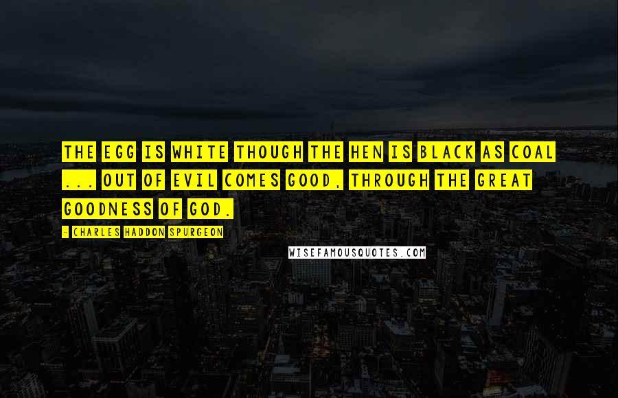 Charles Haddon Spurgeon Quotes: The egg is white though the hen is black as coal ... Out of evil comes good, through the great goodness of God.