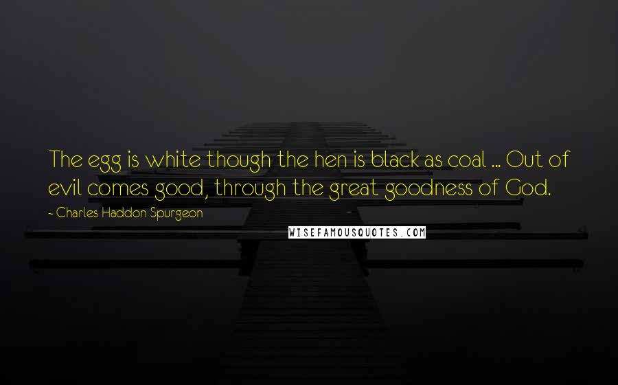 Charles Haddon Spurgeon Quotes: The egg is white though the hen is black as coal ... Out of evil comes good, through the great goodness of God.