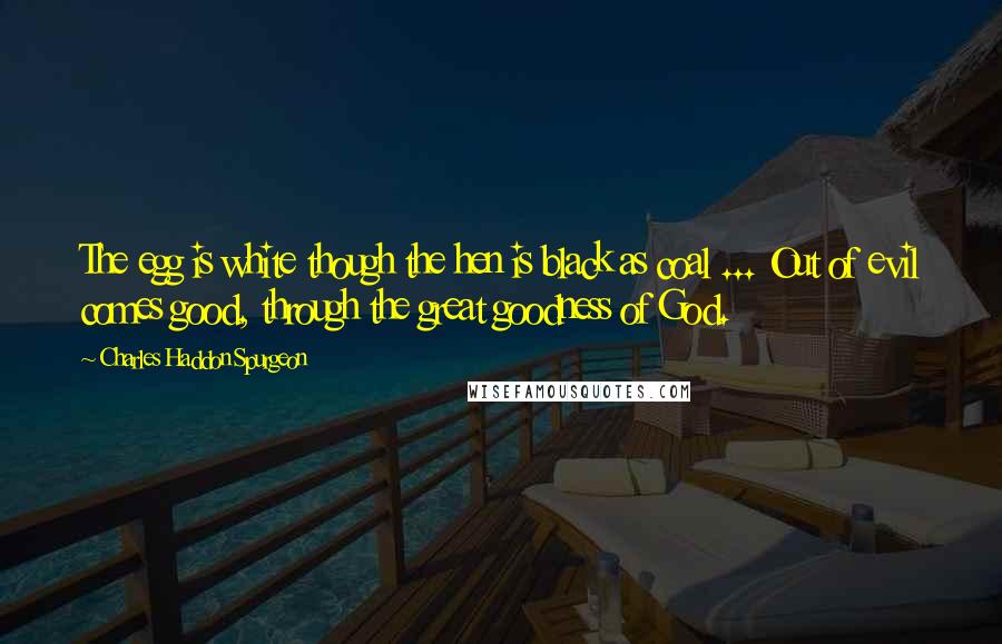 Charles Haddon Spurgeon Quotes: The egg is white though the hen is black as coal ... Out of evil comes good, through the great goodness of God.