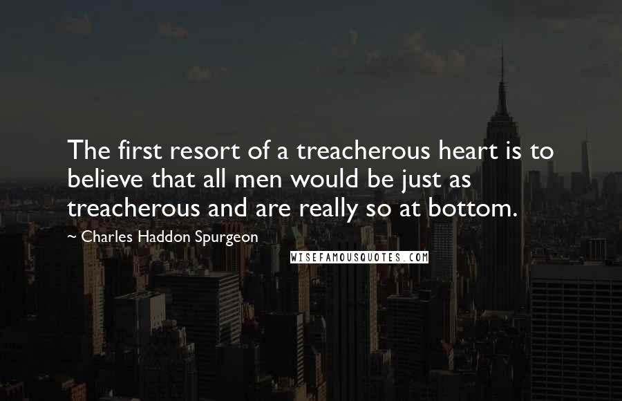 Charles Haddon Spurgeon Quotes: The first resort of a treacherous heart is to believe that all men would be just as treacherous and are really so at bottom.