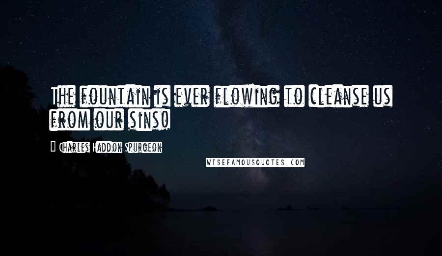 Charles Haddon Spurgeon Quotes: The fountain is ever flowing to cleanse us from our sins!