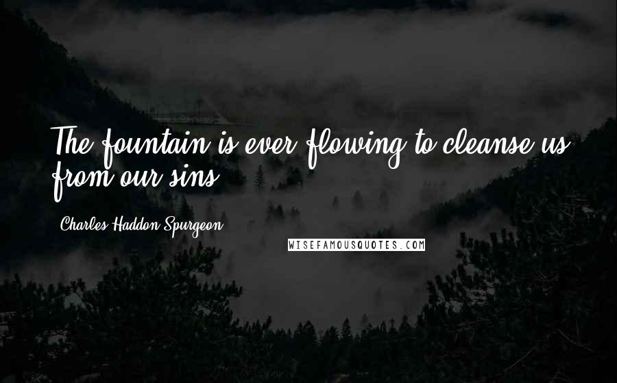 Charles Haddon Spurgeon Quotes: The fountain is ever flowing to cleanse us from our sins!