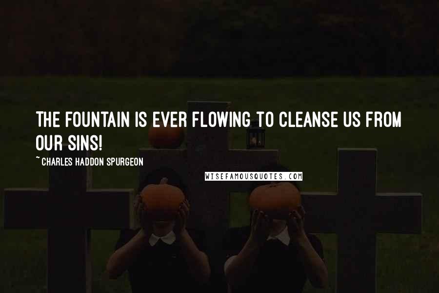 Charles Haddon Spurgeon Quotes: The fountain is ever flowing to cleanse us from our sins!