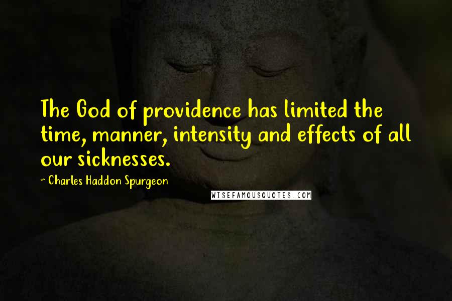 Charles Haddon Spurgeon Quotes: The God of providence has limited the time, manner, intensity and effects of all our sicknesses.