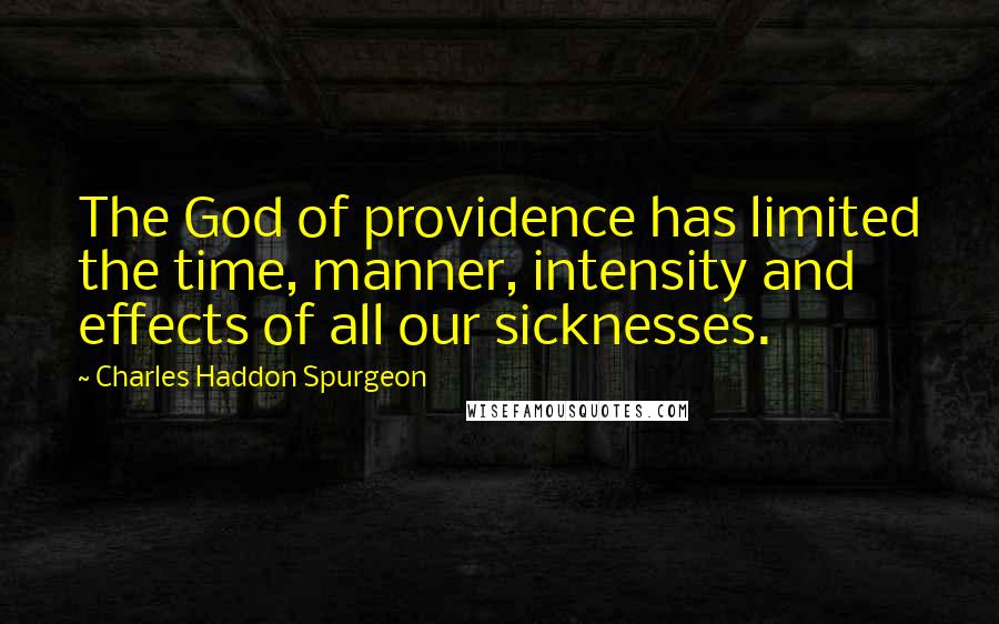 Charles Haddon Spurgeon Quotes: The God of providence has limited the time, manner, intensity and effects of all our sicknesses.