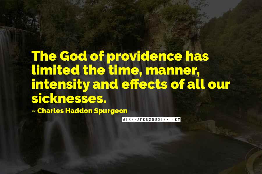 Charles Haddon Spurgeon Quotes: The God of providence has limited the time, manner, intensity and effects of all our sicknesses.