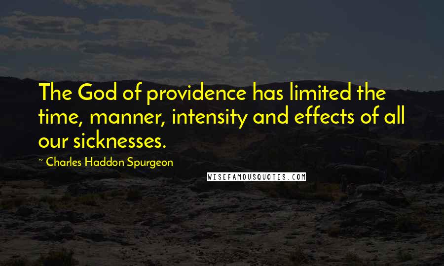 Charles Haddon Spurgeon Quotes: The God of providence has limited the time, manner, intensity and effects of all our sicknesses.