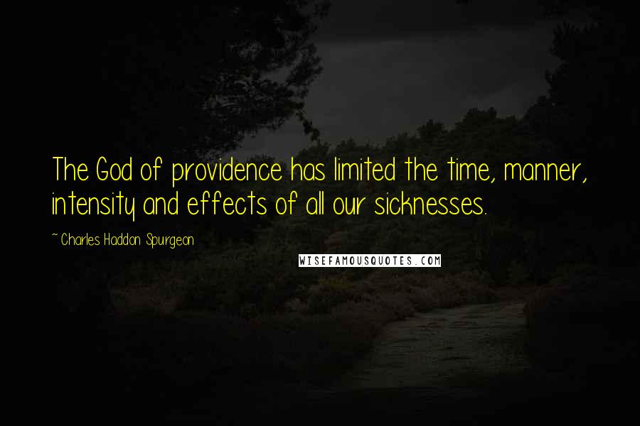 Charles Haddon Spurgeon Quotes: The God of providence has limited the time, manner, intensity and effects of all our sicknesses.