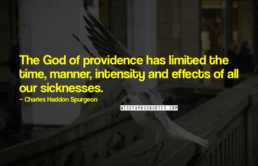 Charles Haddon Spurgeon Quotes: The God of providence has limited the time, manner, intensity and effects of all our sicknesses.
