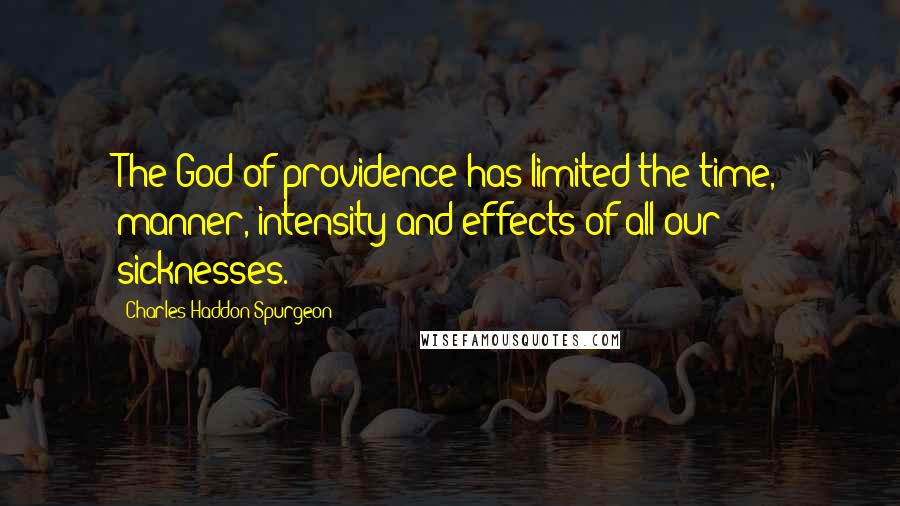 Charles Haddon Spurgeon Quotes: The God of providence has limited the time, manner, intensity and effects of all our sicknesses.