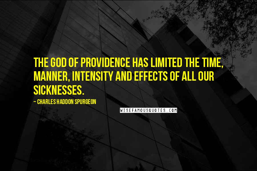 Charles Haddon Spurgeon Quotes: The God of providence has limited the time, manner, intensity and effects of all our sicknesses.