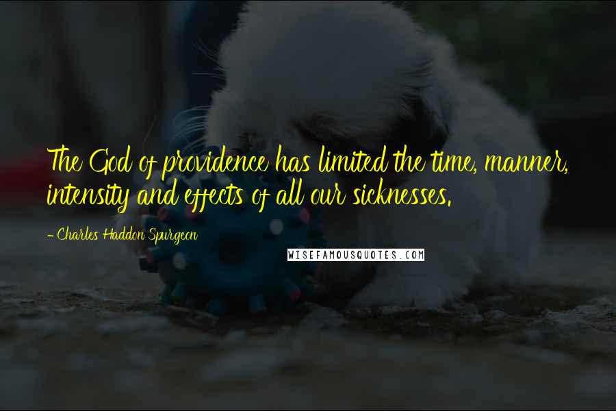 Charles Haddon Spurgeon Quotes: The God of providence has limited the time, manner, intensity and effects of all our sicknesses.