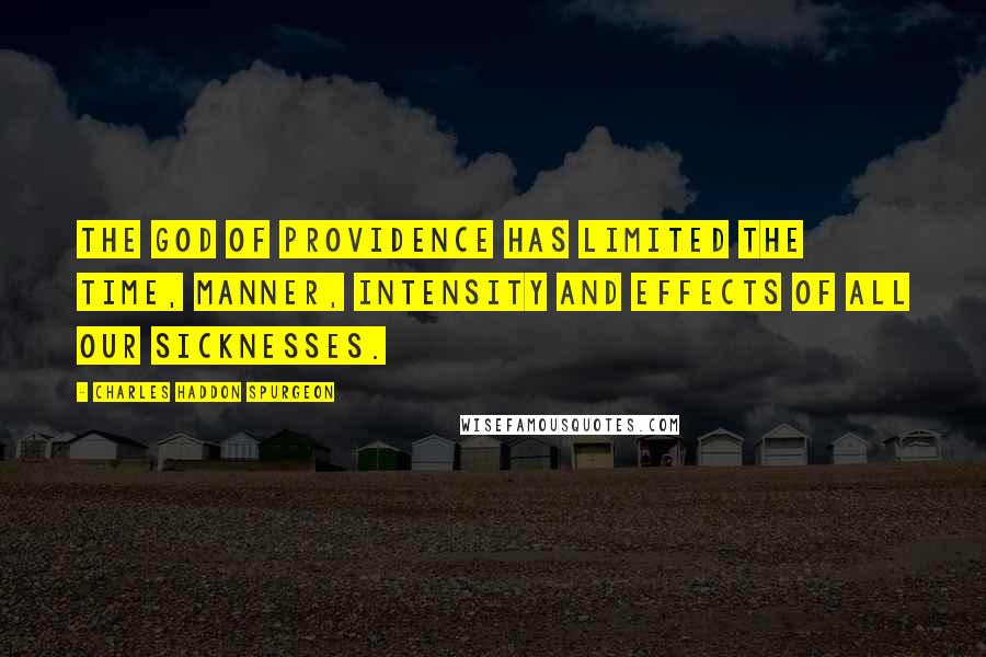 Charles Haddon Spurgeon Quotes: The God of providence has limited the time, manner, intensity and effects of all our sicknesses.