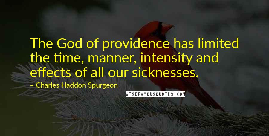 Charles Haddon Spurgeon Quotes: The God of providence has limited the time, manner, intensity and effects of all our sicknesses.