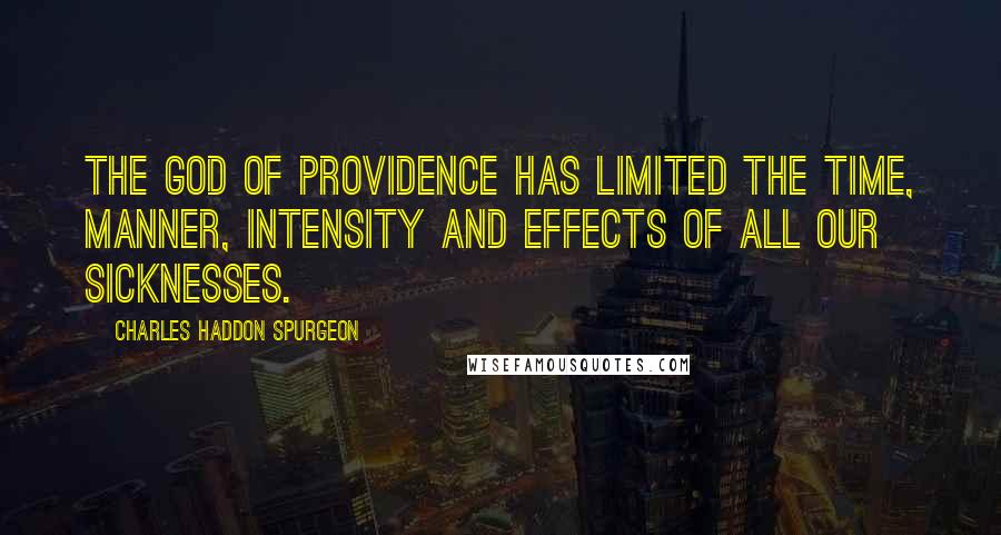 Charles Haddon Spurgeon Quotes: The God of providence has limited the time, manner, intensity and effects of all our sicknesses.