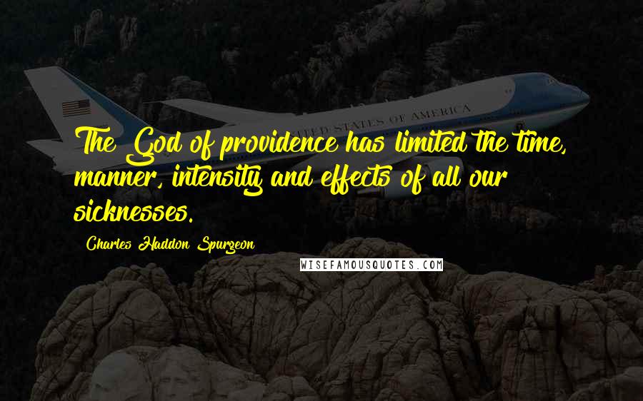 Charles Haddon Spurgeon Quotes: The God of providence has limited the time, manner, intensity and effects of all our sicknesses.
