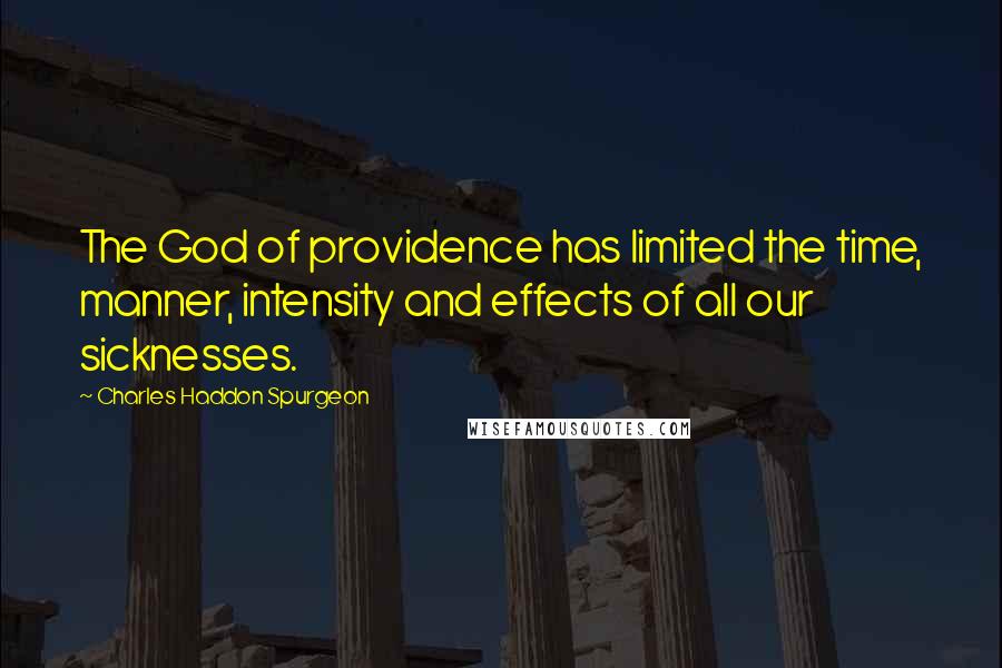 Charles Haddon Spurgeon Quotes: The God of providence has limited the time, manner, intensity and effects of all our sicknesses.