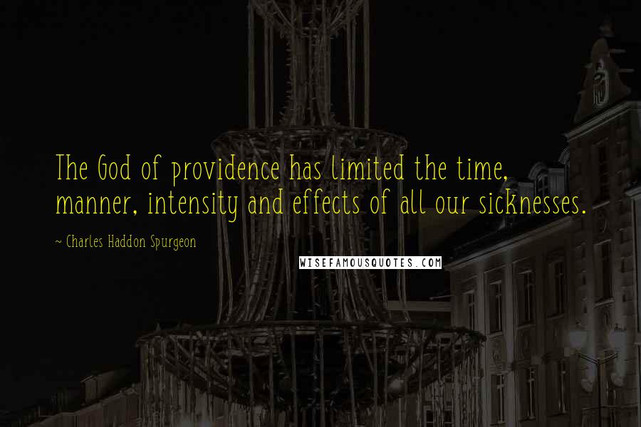 Charles Haddon Spurgeon Quotes: The God of providence has limited the time, manner, intensity and effects of all our sicknesses.