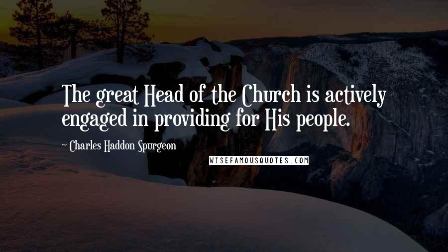 Charles Haddon Spurgeon Quotes: The great Head of the Church is actively engaged in providing for His people.
