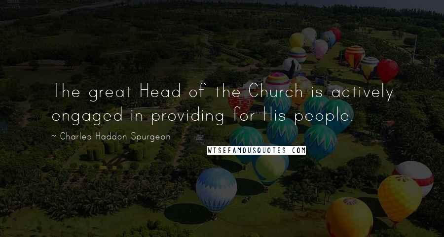 Charles Haddon Spurgeon Quotes: The great Head of the Church is actively engaged in providing for His people.