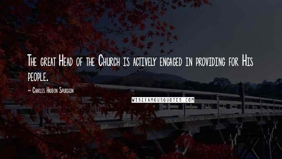 Charles Haddon Spurgeon Quotes: The great Head of the Church is actively engaged in providing for His people.