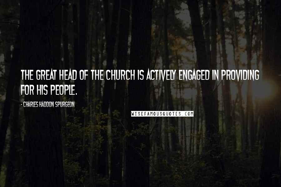 Charles Haddon Spurgeon Quotes: The great Head of the Church is actively engaged in providing for His people.