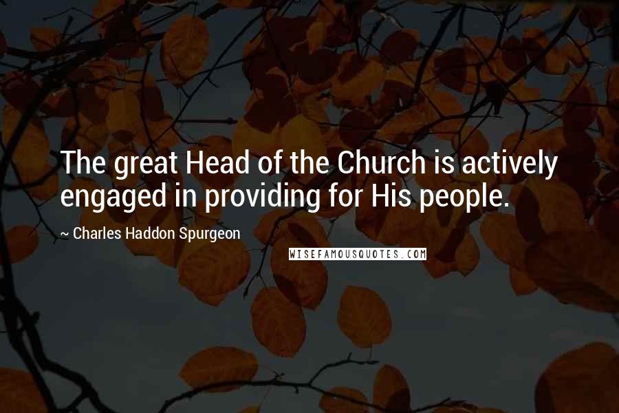 Charles Haddon Spurgeon Quotes: The great Head of the Church is actively engaged in providing for His people.