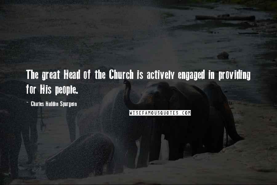 Charles Haddon Spurgeon Quotes: The great Head of the Church is actively engaged in providing for His people.
