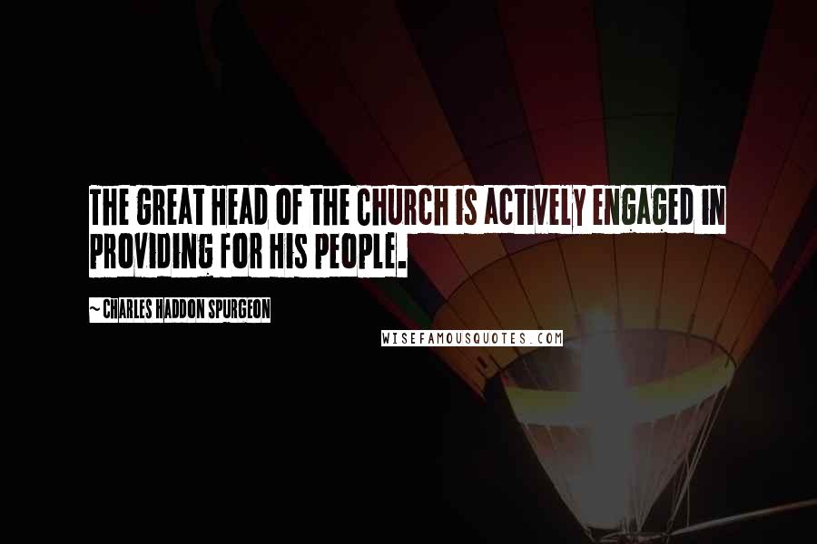 Charles Haddon Spurgeon Quotes: The great Head of the Church is actively engaged in providing for His people.