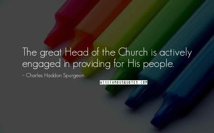 Charles Haddon Spurgeon Quotes: The great Head of the Church is actively engaged in providing for His people.