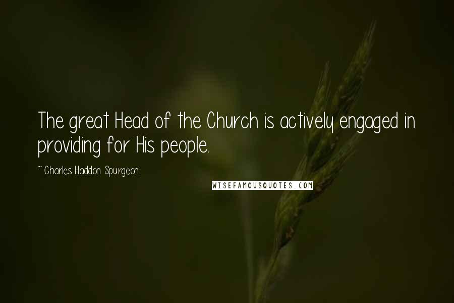 Charles Haddon Spurgeon Quotes: The great Head of the Church is actively engaged in providing for His people.