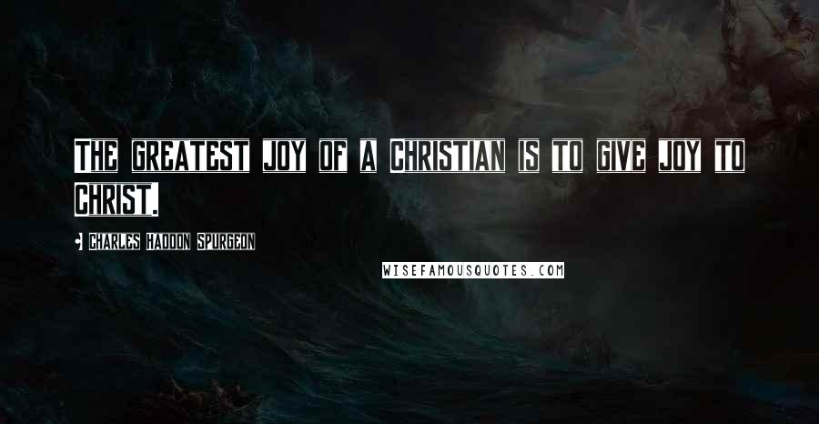 Charles Haddon Spurgeon Quotes: The greatest joy of a Christian is to give joy to Christ.