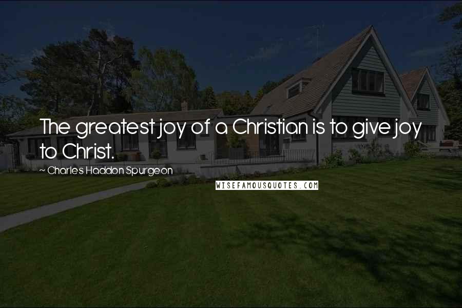 Charles Haddon Spurgeon Quotes: The greatest joy of a Christian is to give joy to Christ.