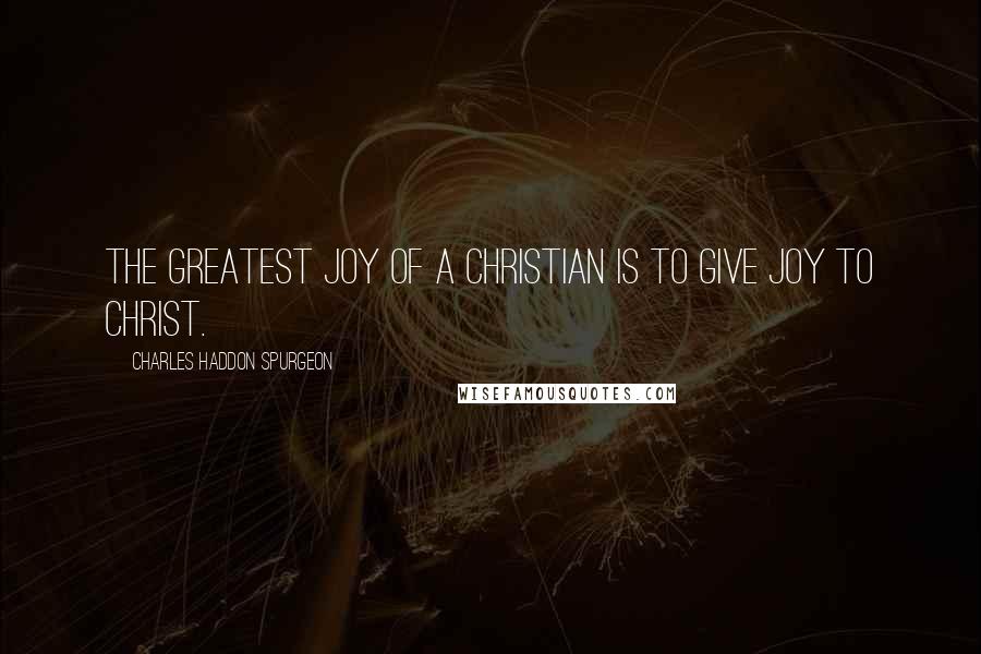 Charles Haddon Spurgeon Quotes: The greatest joy of a Christian is to give joy to Christ.