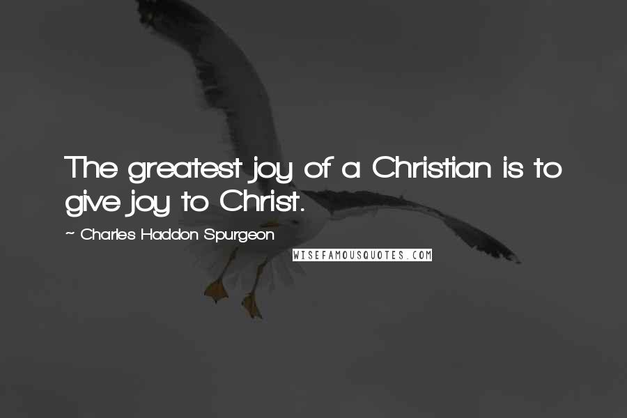 Charles Haddon Spurgeon Quotes: The greatest joy of a Christian is to give joy to Christ.