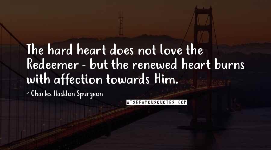 Charles Haddon Spurgeon Quotes: The hard heart does not love the Redeemer - but the renewed heart burns with affection towards Him.