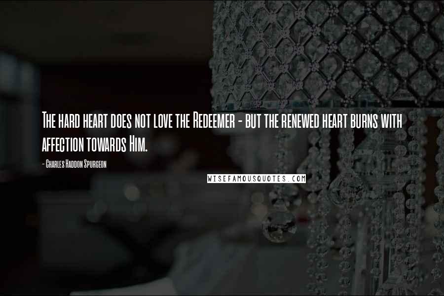 Charles Haddon Spurgeon Quotes: The hard heart does not love the Redeemer - but the renewed heart burns with affection towards Him.