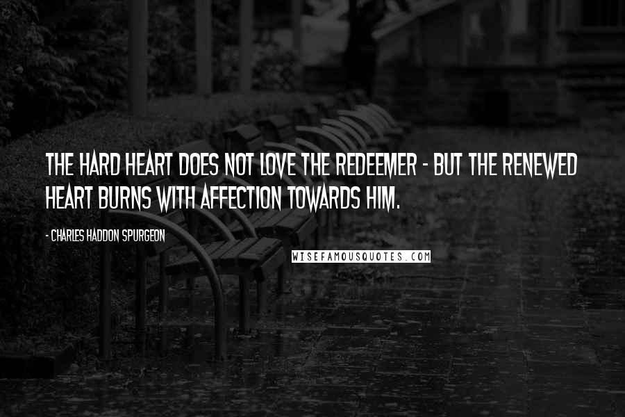 Charles Haddon Spurgeon Quotes: The hard heart does not love the Redeemer - but the renewed heart burns with affection towards Him.