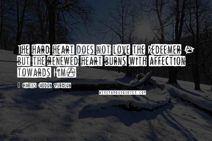 Charles Haddon Spurgeon Quotes: The hard heart does not love the Redeemer - but the renewed heart burns with affection towards Him.