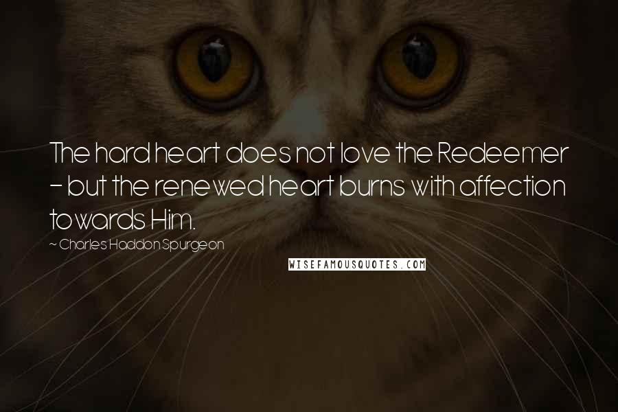 Charles Haddon Spurgeon Quotes: The hard heart does not love the Redeemer - but the renewed heart burns with affection towards Him.