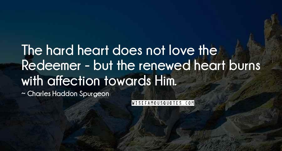 Charles Haddon Spurgeon Quotes: The hard heart does not love the Redeemer - but the renewed heart burns with affection towards Him.