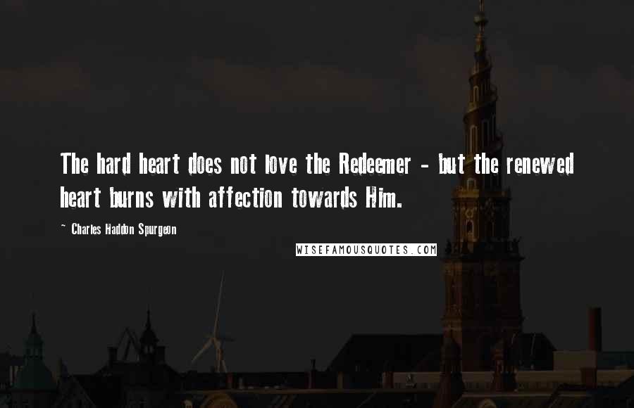 Charles Haddon Spurgeon Quotes: The hard heart does not love the Redeemer - but the renewed heart burns with affection towards Him.