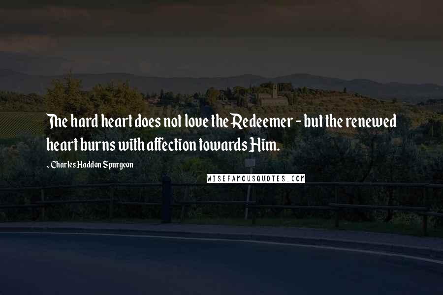 Charles Haddon Spurgeon Quotes: The hard heart does not love the Redeemer - but the renewed heart burns with affection towards Him.