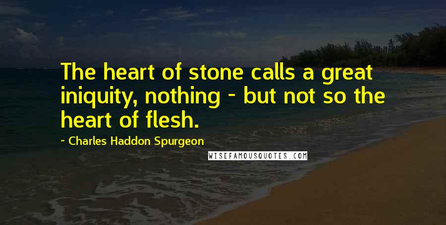 Charles Haddon Spurgeon Quotes: The heart of stone calls a great iniquity, nothing - but not so the heart of flesh.