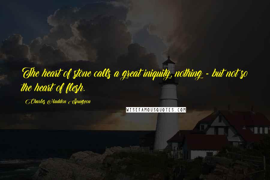 Charles Haddon Spurgeon Quotes: The heart of stone calls a great iniquity, nothing - but not so the heart of flesh.